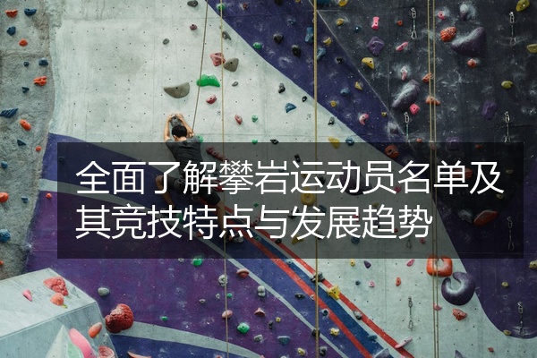 全面了解攀岩运动员名单及其竞技特点与发展趋势