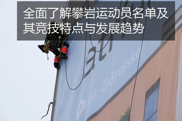 全面了解攀岩运动员名单及其竞技特点与发展趋势