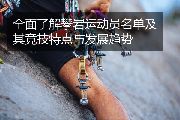 全面了解攀岩运动员名单及其竞技特点与发展趋势