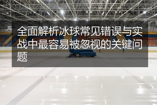 全面解析冰球常见错误与实战中最容易被忽视的关键问题