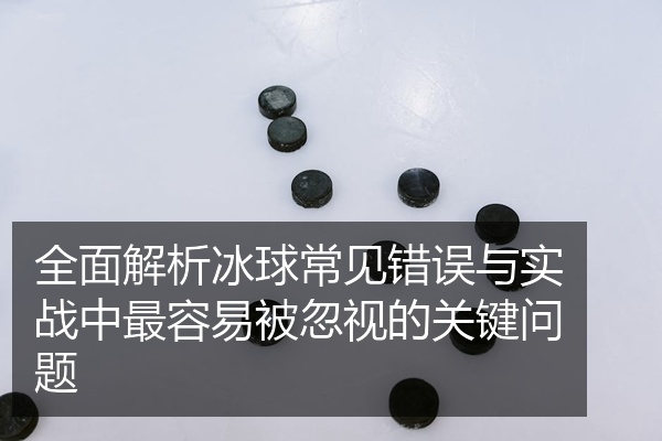 全面解析冰球常见错误与实战中最容易被忽视的关键问题
