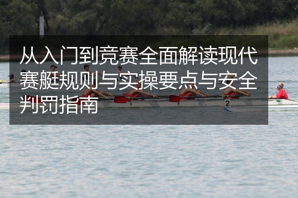 从入门到竞赛全面解读现代赛艇规则与实操要点与安全判罚指南