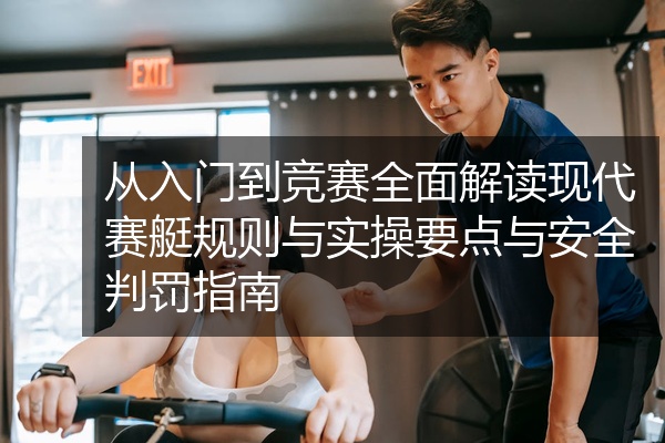从入门到竞赛全面解读现代赛艇规则与实操要点与安全判罚指南
