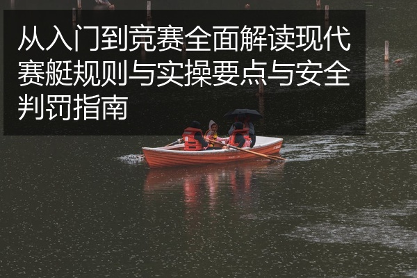 从入门到竞赛全面解读现代赛艇规则与实操要点与安全判罚指南