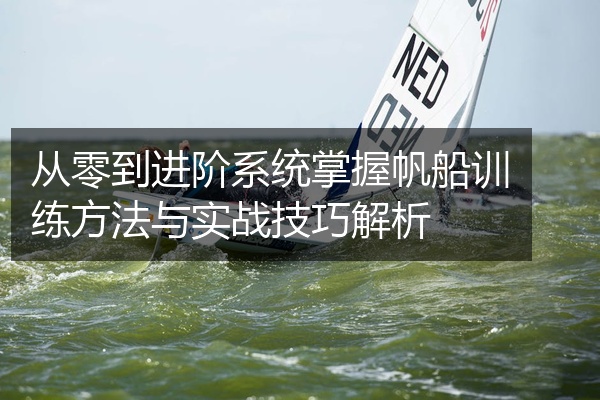 从零到进阶系统掌握帆船训练方法与实战技巧解析