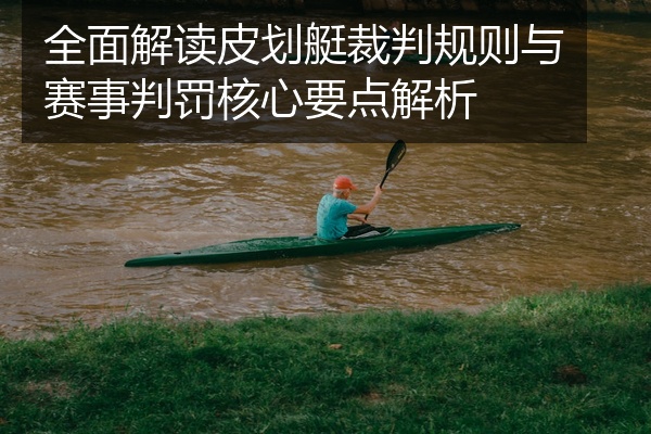 全面解读皮划艇裁判规则与赛事判罚核心要点解析