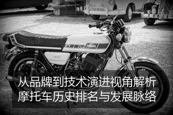 从品牌到技术演进视角解析摩托车历史排名与发展脉络