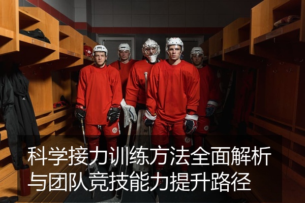 科学接力训练方法全面解析与团队竞技能力提升路径