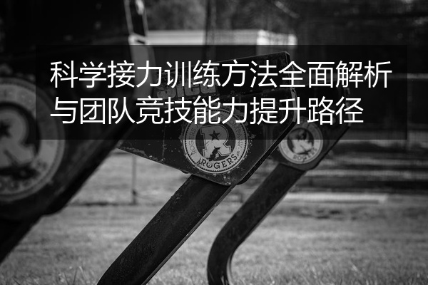 科学接力训练方法全面解析与团队竞技能力提升路径