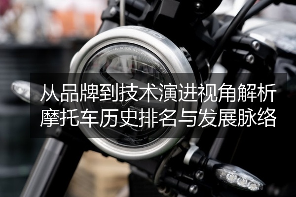 从品牌到技术演进视角解析摩托车历史排名与发展脉络