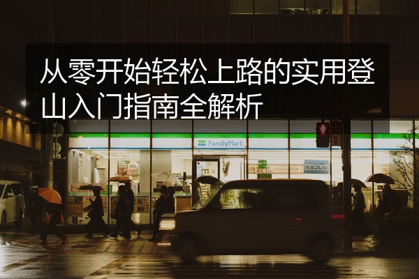 从零开始轻松上路的实用登山入门指南全解析