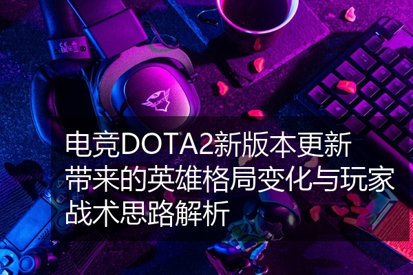 电竞DOTA2新版本更新带来的英雄格局变化与玩家战术思路解析