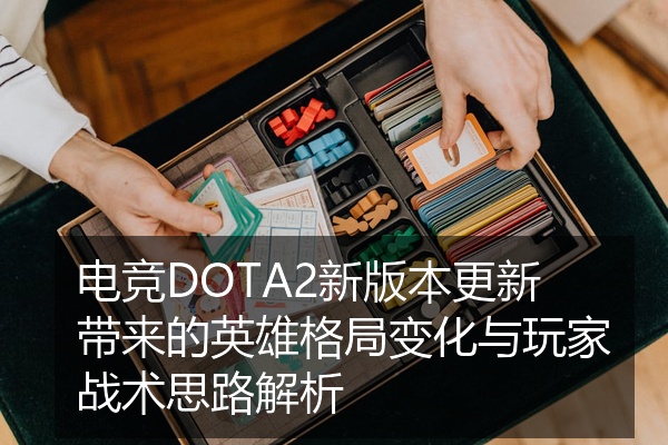电竞DOTA2新版本更新带来的英雄格局变化与玩家战术思路解析