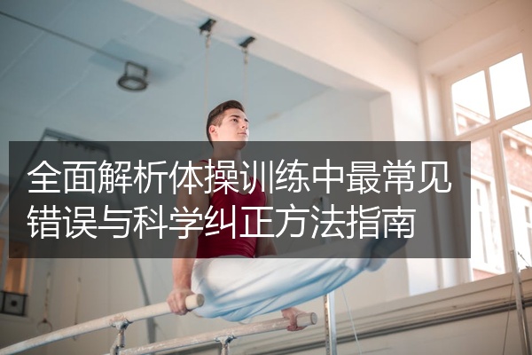 全面解析体操训练中最常见错误与科学纠正方法指南