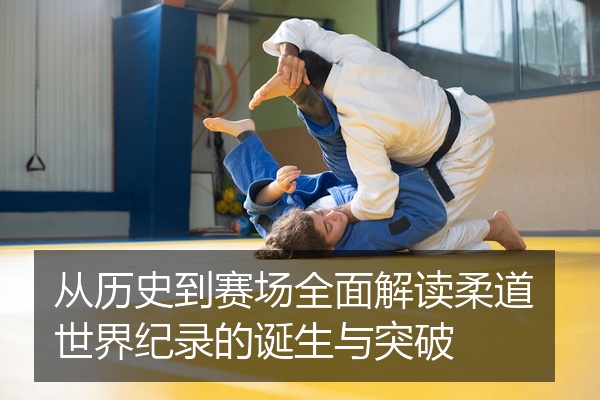 从历史到赛场全面解读柔道世界纪录的诞生与突破
