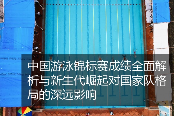 中国游泳锦标赛成绩全面解析与新生代崛起对国家队格局的深远影响