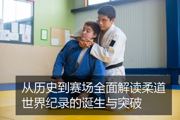 从历史到赛场全面解读柔道世界纪录的诞生与突破