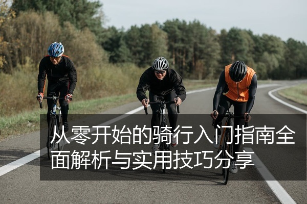 从零开始的骑行入门指南全面解析与实用技巧分享