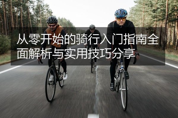 从零开始的骑行入门指南全面解析与实用技巧分享