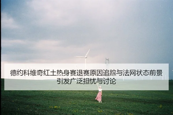 德约科维奇红土热身赛退赛原因追踪与法网状态前景引发广泛担忧与讨论