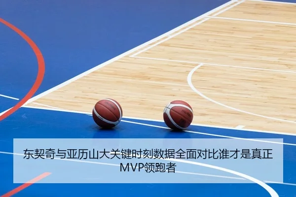 东契奇与亚历山大关键时刻数据全面对比谁才是真正MVP领跑者