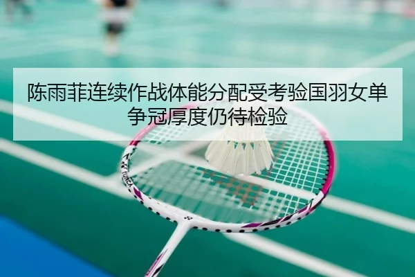 陈雨菲连续作战体能分配受考验国羽女单争冠厚度仍待检验